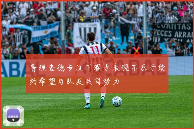 普理查德专注下赛季表现不急于续约希望与队友共同努力