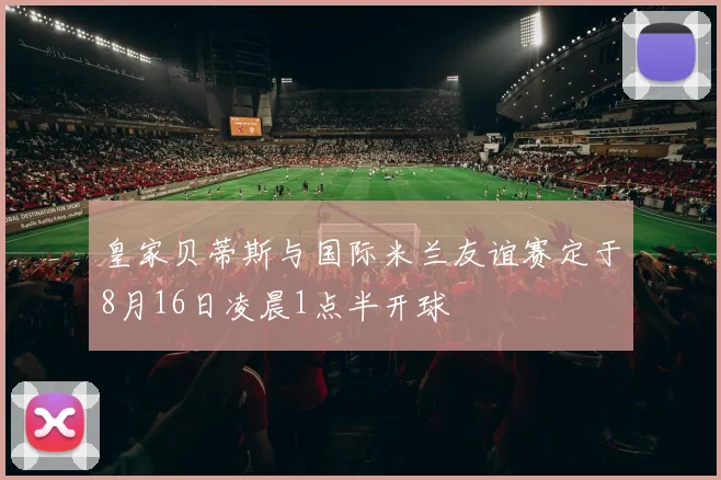 皇家贝蒂斯与国际米兰友谊赛定于8月16日凌晨1点半开球