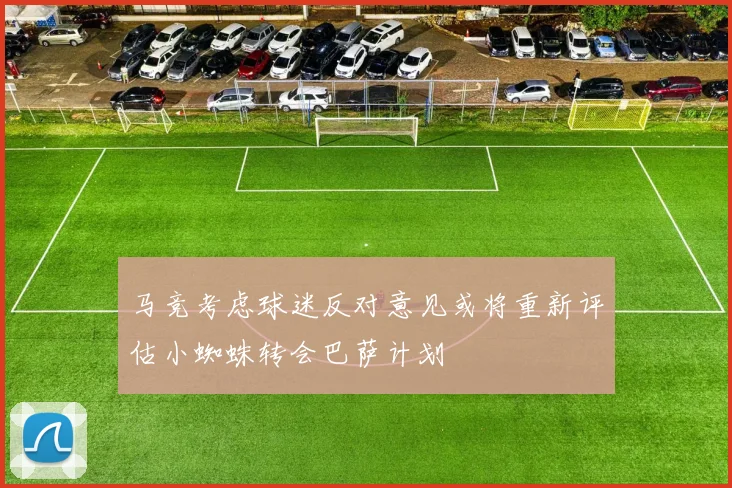 马竞考虑球迷反对意见或将重新评估小蜘蛛转会巴萨计划