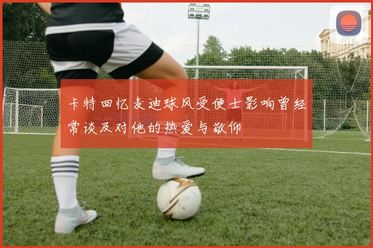 卡特回忆麦迪球风受便士影响曾经常谈及对他的热爱与敬仰