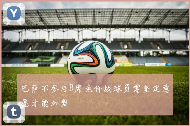 巴萨不参与B席竞价战球员需坚定意愿才能加盟