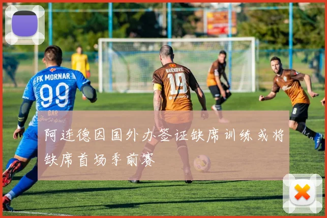 阿连德因国外办签证缺席训练或将缺席首场季前赛