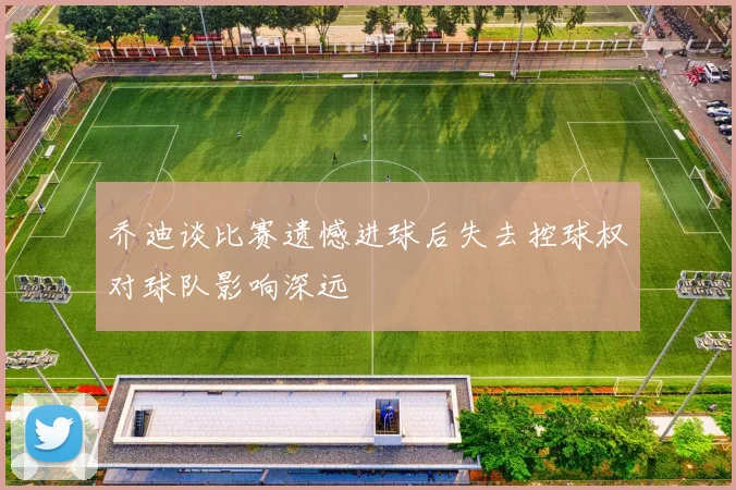 乔迪谈比赛遗憾进球后失去控球权对球队影响深远