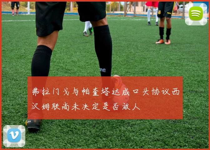 弗拉门戈与帕奎塔达成口头协议西汉姆联尚未决定是否放人