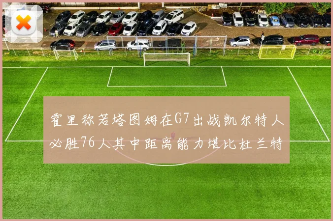 霍里称若塔图姆在G7出战凯尔特人必胜76人其中距离能力堪比杜兰特