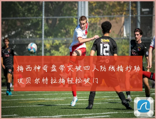 梅西神奇盘带突破四人防线精妙助攻贝尔特拉梅轻松破门