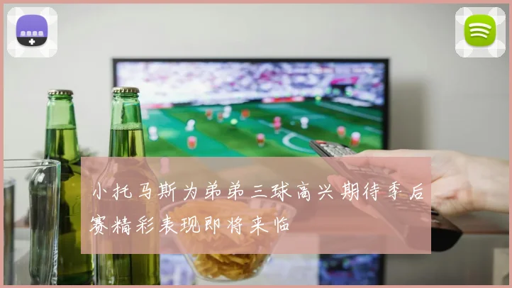 小托马斯为弟弟三球高兴期待季后赛精彩表现即将来临