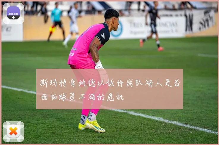 斯玛特肯纳德以低价离队湖人是否面临球员不满的危机