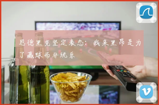 恩德里克坚定表态：我来里昂是为了赢球而非玩乐