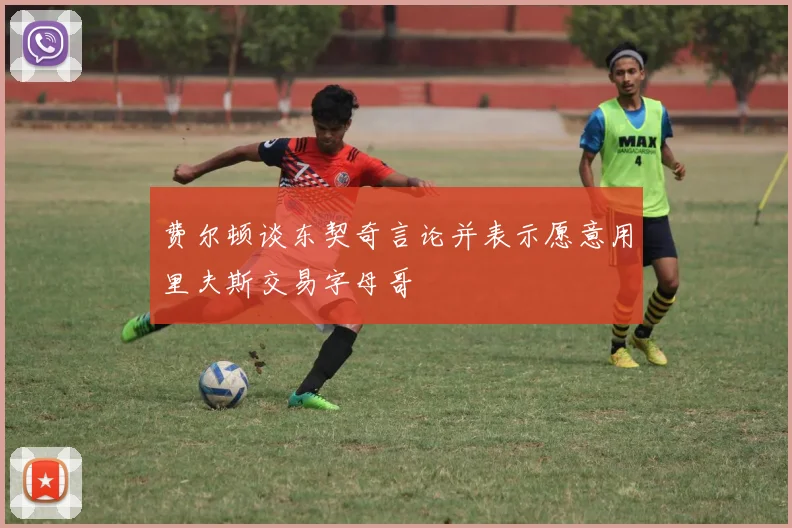 费尔顿谈东契奇言论并表示愿意用里夫斯交易字母哥