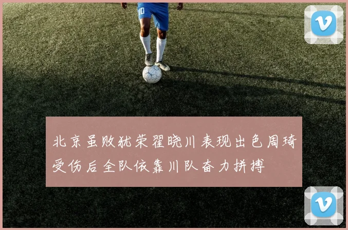北京虽败犹荣翟晓川表现出色周琦受伤后全队依靠川队奋力拼搏
