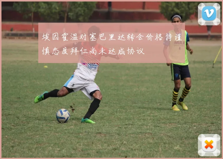 埃因霍温对塞巴里达转会价格持谨慎态度拜仁尚未达成协议