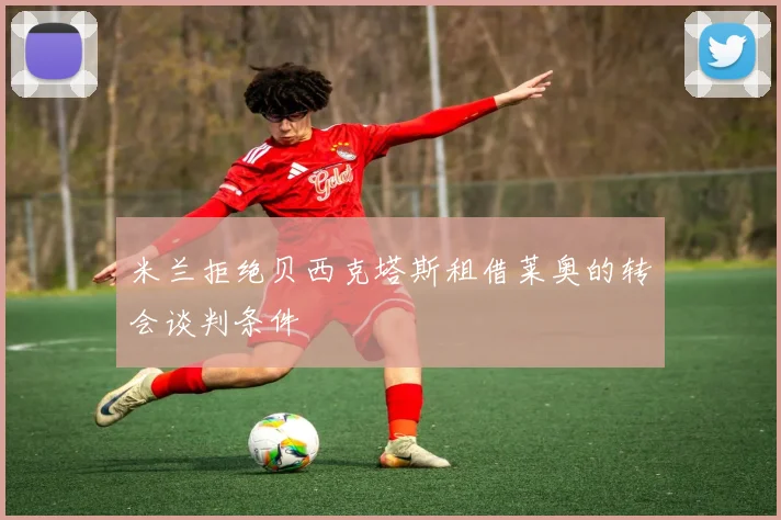 米兰拒绝贝西克塔斯租借莱奥的转会谈判条件