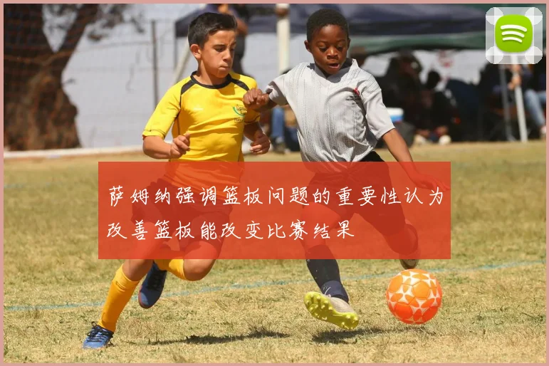 萨姆纳强调篮板问题的重要性认为改善篮板能改变比赛结果