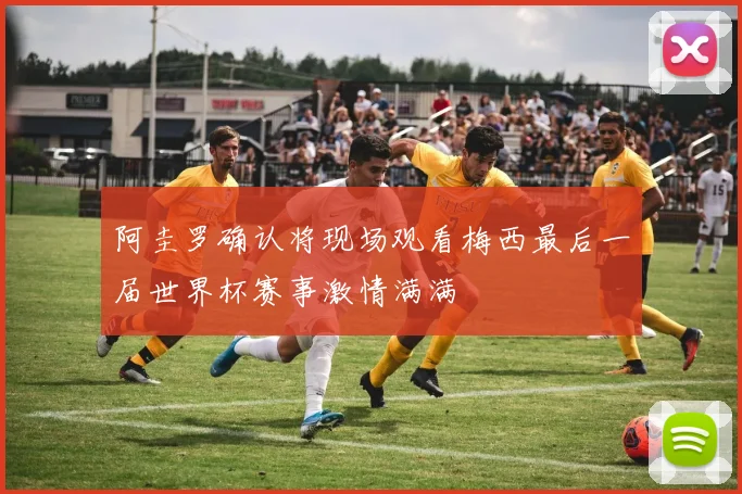 阿圭罗确认将现场观看梅西最后一届世界杯赛事激情满满