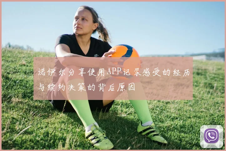 诺伊尔分享使用APP记录感受的经历与续约决策的背后原因