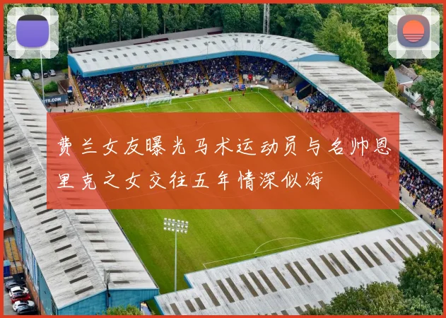 费兰女友曝光马术运动员与名帅恩里克之女交往五年情深似海