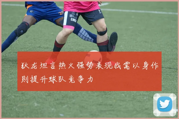 狄龙坦言热火强势表现我需以身作则提升球队竞争力