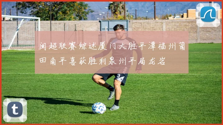 闽超联赛综述厦门大胜平潭福州莆田南平喜获胜利泉州平局龙岩