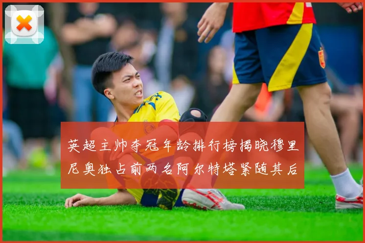 英超主帅夺冠年龄排行榜揭晓穆里尼奥独占前两名阿尔特塔紧随其后