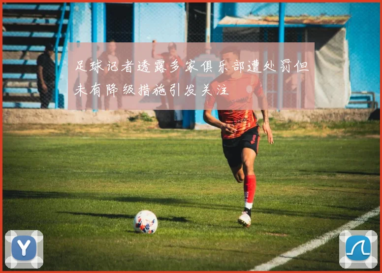 足球记者透露多家俱乐部遭处罚但未有降级措施引发关注