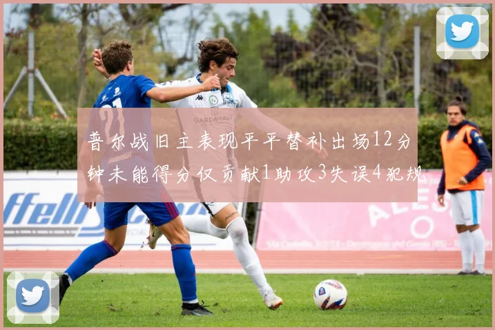 普尔战旧主表现平平替补出场12分钟未能得分仅贡献1助攻3失误4犯规