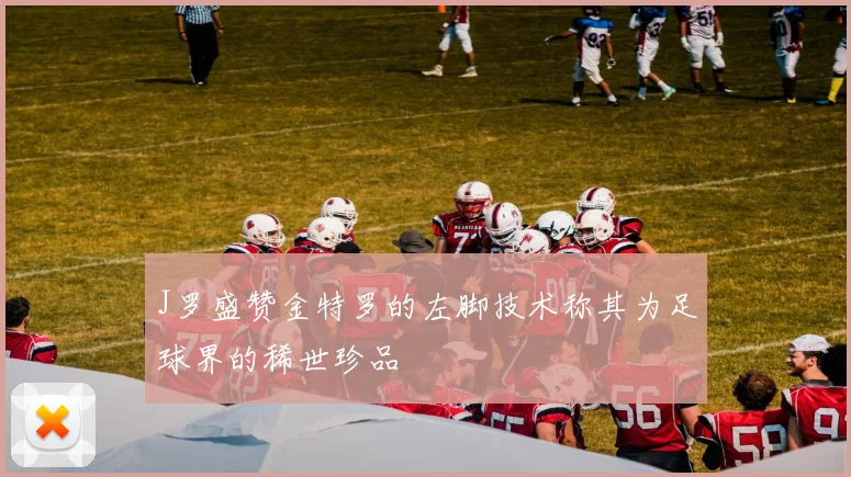 J罗盛赞金特罗的左脚技术称其为足球界的稀世珍品