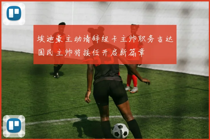 埃迪豪主动请辞纽卡主帅职务吉达国民主帅将接任开启新篇章