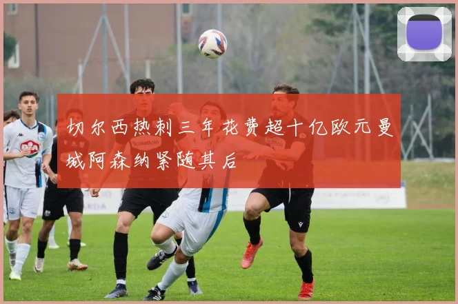 切尔西热刺三年花费超十亿欧元曼城阿森纳紧随其后
