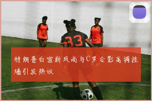 特朗普白宫新风尚与C罗合影高调挂墙引发热议