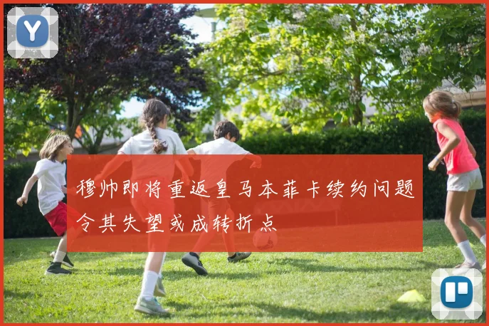 穆帅即将重返皇马本菲卡续约问题令其失望或成转折点