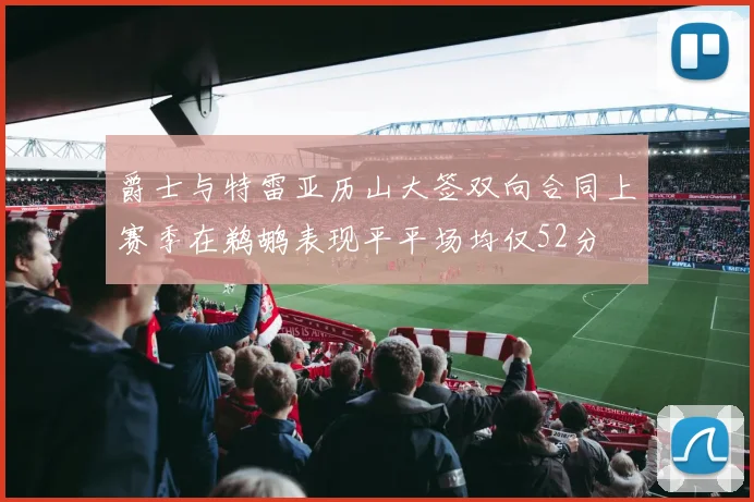 爵士与特雷亚历山大签双向合同上赛季在鹈鹕表现平平场均仅52分
